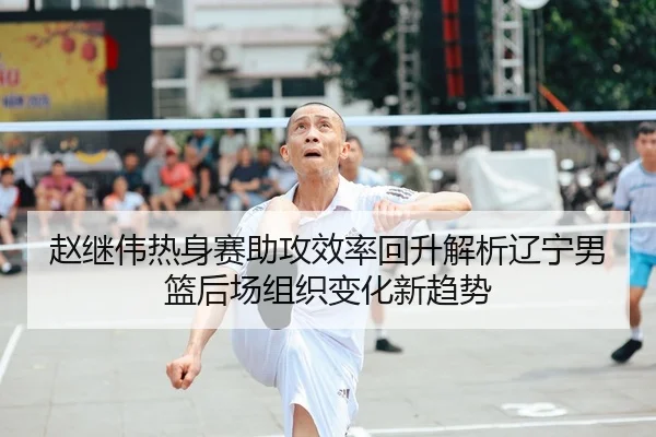 赵继伟热身赛助攻效率回升解析辽宁男篮后场组织变化新趋势
